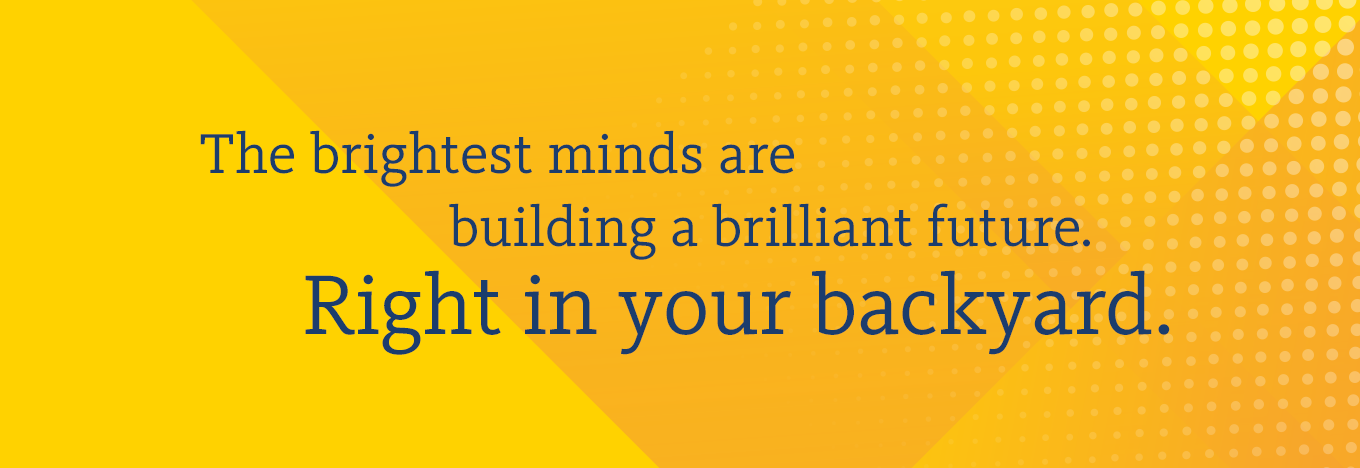 The brightest minds are building a brilliant future right in your backyard.